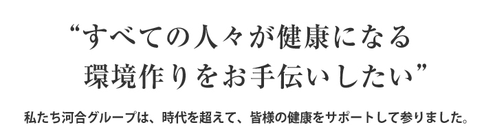 “すべての人々が健康になる環境作りをお手伝いしたい。”私たち河合グループは、時代を超えて、皆様の健康をサポートして参りました。