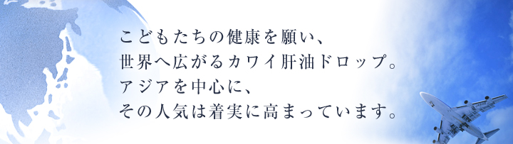 こどもたちの健康を願い、世界へ広がるカワイ肝油ドロップ。アジアを中心に、その人気は着実に高まっています。